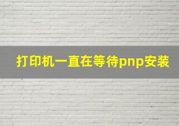 打印机一直在等待pnp安装