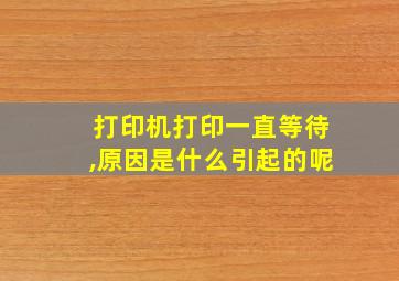 打印机打印一直等待,原因是什么引起的呢