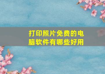 打印照片免费的电脑软件有哪些好用