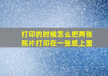 打印的时候怎么把两张照片打印在一张纸上面