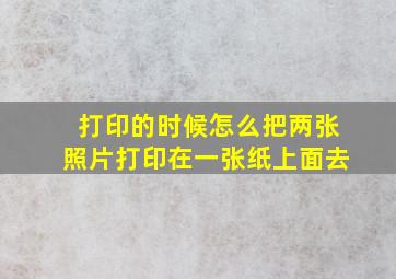 打印的时候怎么把两张照片打印在一张纸上面去