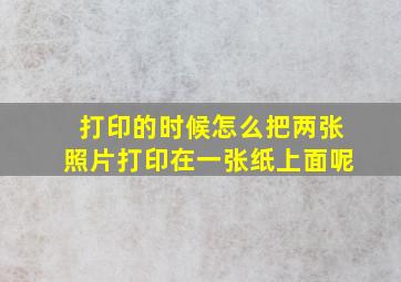 打印的时候怎么把两张照片打印在一张纸上面呢