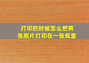 打印的时候怎么把两张照片打印在一张纸里