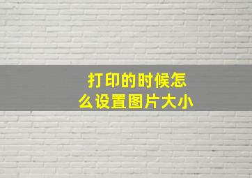 打印的时候怎么设置图片大小