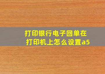 打印银行电子回单在打印机上怎么设置a5