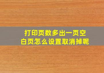 打印页数多出一页空白页怎么设置取消掉呢