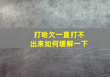 打哈欠一直打不出来如何缓解一下