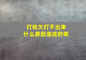 打哈欠打不出来什么原因造成的呢