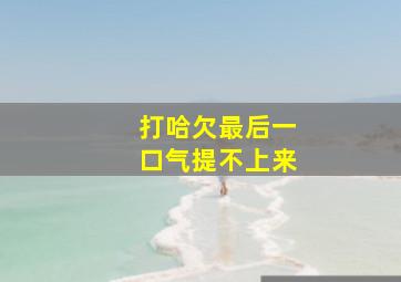 打哈欠最后一口气提不上来