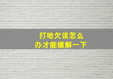 打哈欠该怎么办才能缓解一下