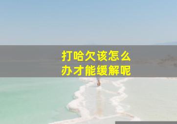 打哈欠该怎么办才能缓解呢