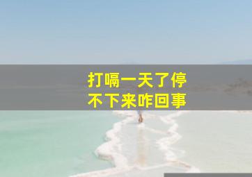 打嗝一天了停不下来咋回事