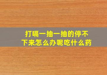 打嗝一抽一抽的停不下来怎么办呢吃什么药