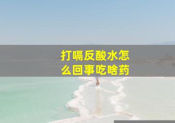 打嗝反酸水怎么回事吃啥药