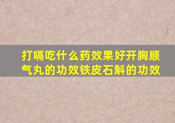 打嗝吃什么药效果好开胸顺气丸的功效铁皮石斛的功效