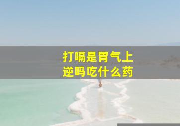 打嗝是胃气上逆吗吃什么药