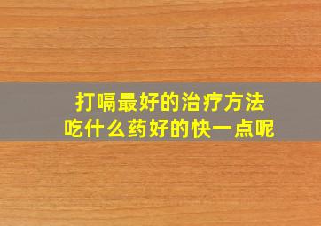 打嗝最好的治疗方法吃什么药好的快一点呢