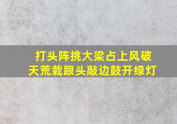 打头阵挑大梁占上风破天荒栽跟头敲边鼓开绿灯