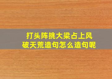 打头阵挑大梁占上风破天荒造句怎么造句呢