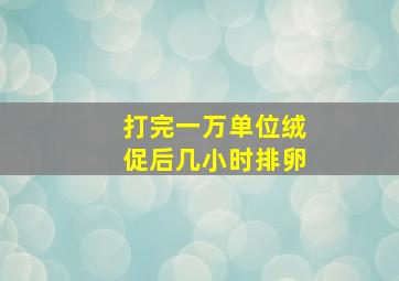 打完一万单位绒促后几小时排卵