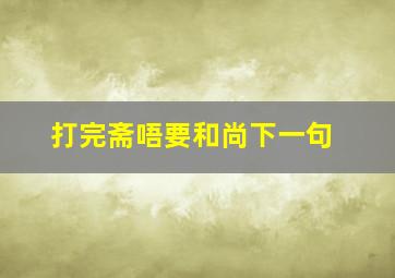 打完斋唔要和尚下一句