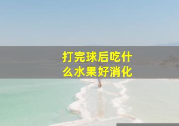 打完球后吃什么水果好消化