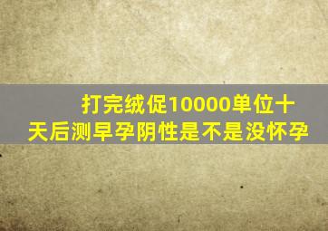 打完绒促10000单位十天后测早孕阴性是不是没怀孕