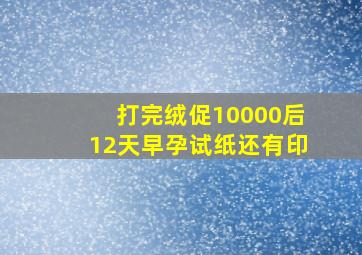 打完绒促10000后12天早孕试纸还有印