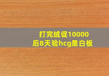 打完绒促10000后8天验hcg是白板