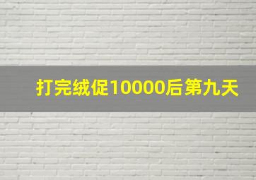 打完绒促10000后第九天