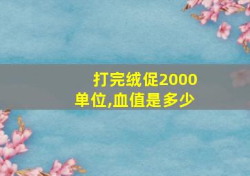 打完绒促2000单位,血值是多少