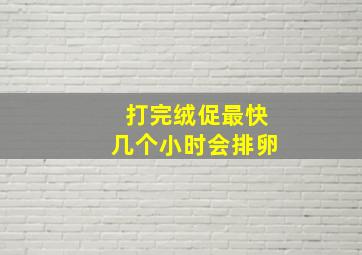 打完绒促最快几个小时会排卵