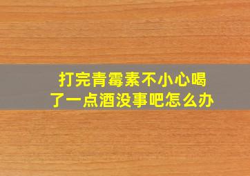 打完青霉素不小心喝了一点酒没事吧怎么办