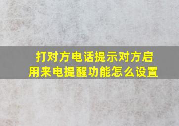 打对方电话提示对方启用来电提醒功能怎么设置