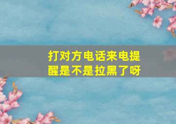 打对方电话来电提醒是不是拉黑了呀