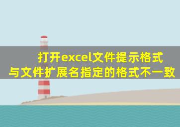 打开excel文件提示格式与文件扩展名指定的格式不一致