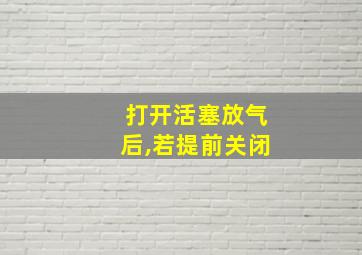 打开活塞放气后,若提前关闭