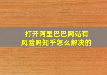 打开阿里巴巴网站有风险吗知乎怎么解决的