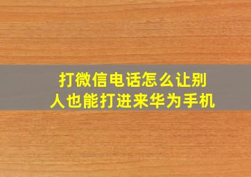 打微信电话怎么让别人也能打进来华为手机