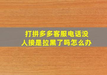 打拼多多客服电话没人接是拉黑了吗怎么办