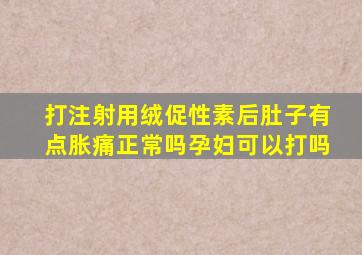 打注射用绒促性素后肚子有点胀痛正常吗孕妇可以打吗