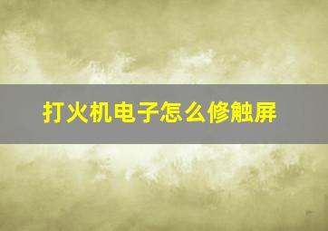 打火机电子怎么修触屏