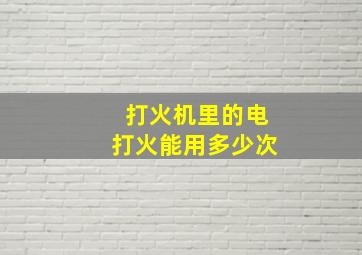 打火机里的电打火能用多少次