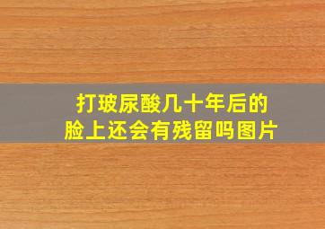 打玻尿酸几十年后的脸上还会有残留吗图片