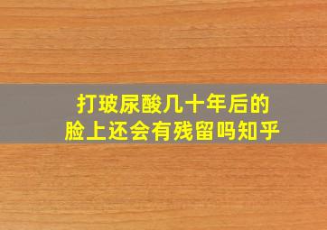 打玻尿酸几十年后的脸上还会有残留吗知乎