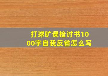 打球旷课检讨书1000字自我反省怎么写