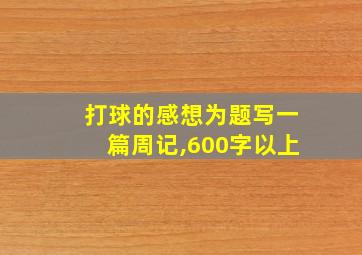 打球的感想为题写一篇周记,600字以上