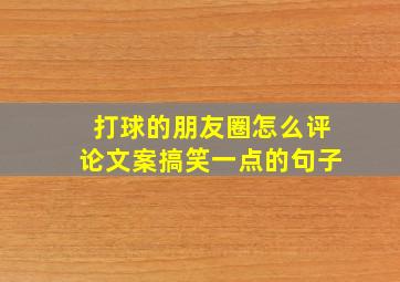 打球的朋友圈怎么评论文案搞笑一点的句子