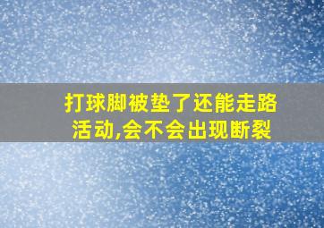 打球脚被垫了还能走路活动,会不会出现断裂