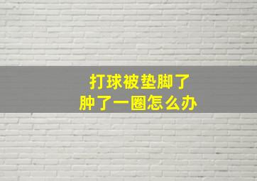 打球被垫脚了肿了一圈怎么办